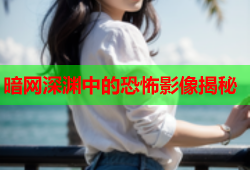 暗网深渊中的恐怖影像揭秘