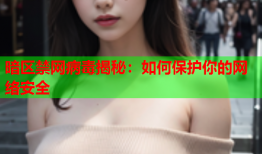 暗区禁网病毒揭秘：如何保护你的网络安全