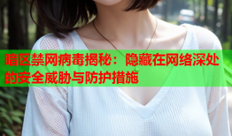 暗区禁网病毒揭秘：隐藏在网络深处的安全威胁与防护措施