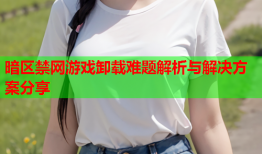 暗区禁网游戏卸载难题解析与解决方案分享