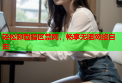 轻松卸载暗区禁网，畅享无阻网络自由