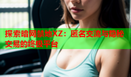 探索暗网禁地XZ：匿名交流与隐秘交易的终极平台