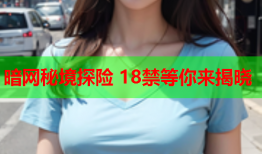 暗网秘境探险 18禁等你来揭晓