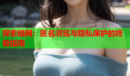 探索暗网：匿名浏览与隐私保护的终极指南