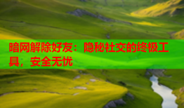 暗网解除好友：隐秘社交的终极工具，安全无忧