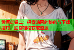 黄河志卷二：探索暗网的秘密与下载技巧，助你轻松获取资源