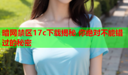 暗网禁区17c下载揭秘 你绝对不能错过的秘密