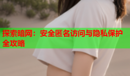 探索暗网：安全匿名访问与隐私保护全攻略