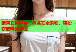 暗网交易平台：匿名安全购物，轻松获取稀缺资源