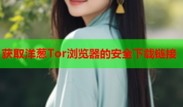 获取洋葱Tor浏览器的安全下载链接