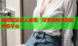 暗网稀缺唐人禁播：探索隐秘内容的终极平台