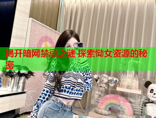 揭开暗网禁忌之谜 探索恸女资源的秘密