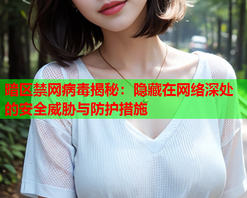 暗区禁网病毒揭秘：隐藏在网络深处的安全威胁与防护措施