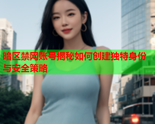 暗区禁网账号揭秘如何创建独特身份与安全策略