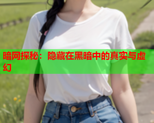 暗网探秘：隐藏在黑暗中的真实与虚幻