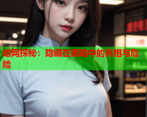 暗网探秘：隐藏在黑暗中的真相与危险