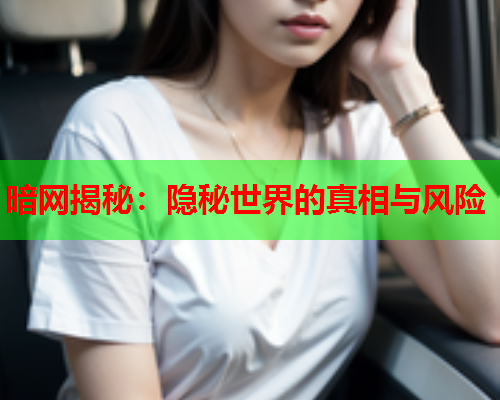 暗网揭秘：隐秘世界的真相与风险