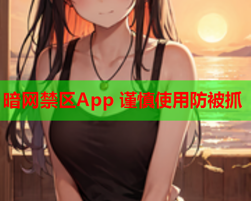 暗网禁区App 谨慎使用防被抓