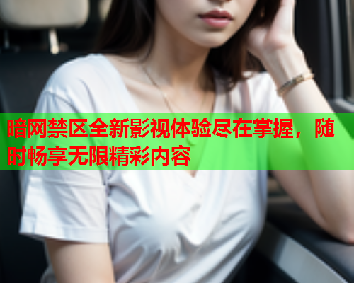 暗网禁区全新影视体验尽在掌握，随时畅享无限精彩内容