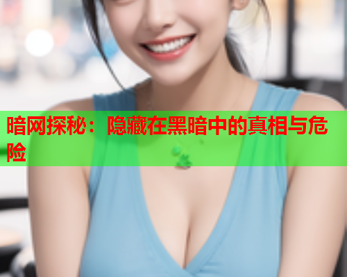 暗网探秘：隐藏在黑暗中的真相与危险