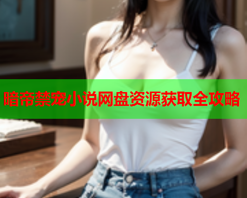 暗帝禁宠小说网盘资源获取全攻略