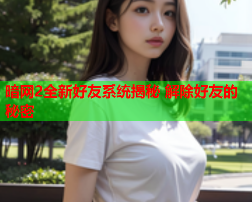 暗网2全新好友系统揭秘 解除好友的秘密