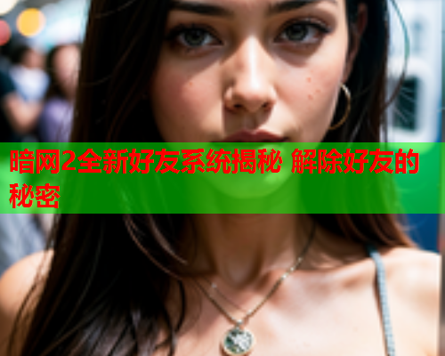 暗网2全新好友系统揭秘 解除好友的秘密