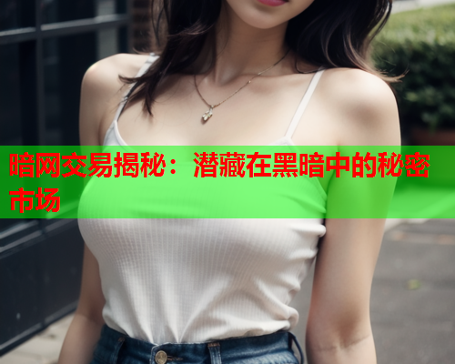 暗网交易揭秘：潜藏在黑暗中的秘密市场