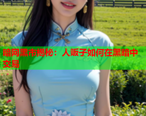 暗网黑市揭秘：人贩子如何在黑暗中交易