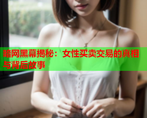 暗网黑幕揭秘：女性买卖交易的真相与背后故事