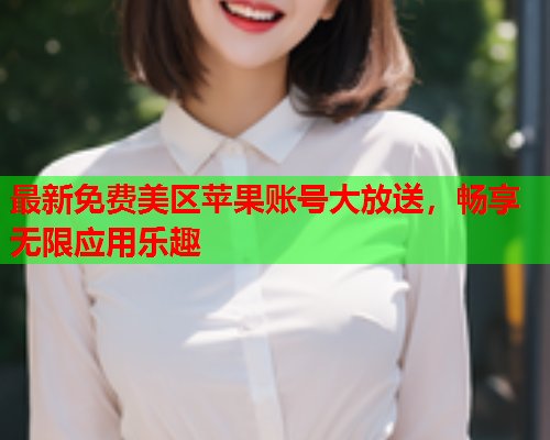 最新免费美区苹果账号大放送，畅享无限应用乐趣