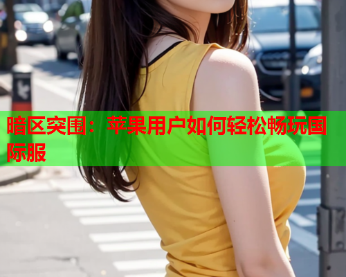 暗区突围：苹果用户如何轻松畅玩国际服