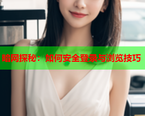 暗网探秘：如何安全登录与浏览技巧