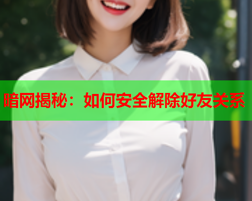 暗网揭秘：如何安全解除好友关系