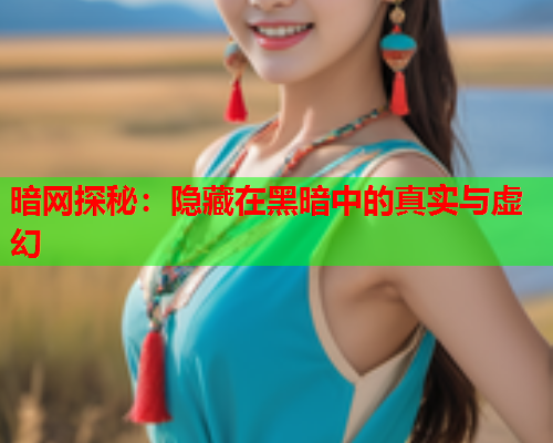 暗网探秘：隐藏在黑暗中的真实与虚幻