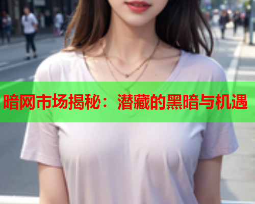 暗网市场揭秘：潜藏的黑暗与机遇