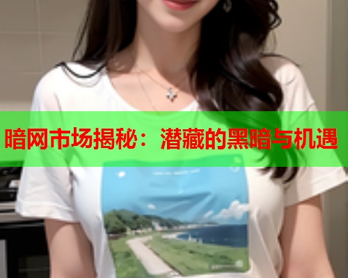 暗网市场揭秘：潜藏的黑暗与机遇