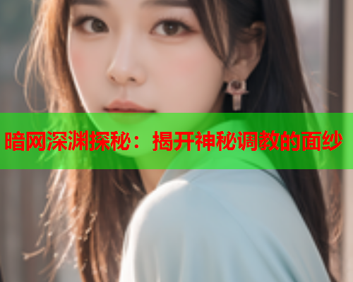 暗网深渊探秘：揭开神秘调教的面纱