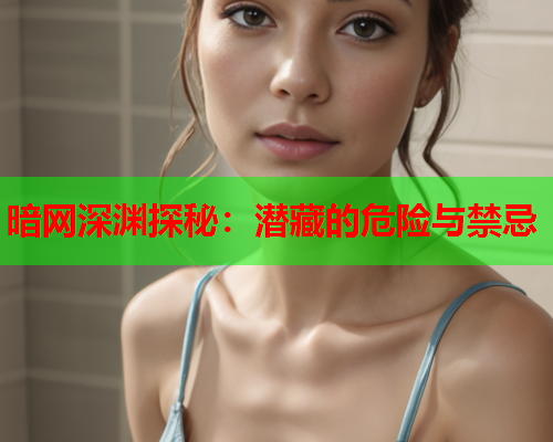 暗网深渊探秘：潜藏的危险与禁忌