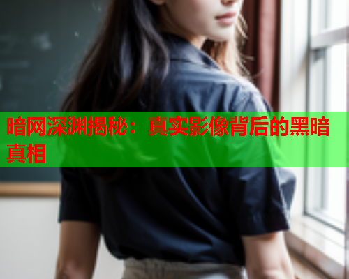 暗网深渊揭秘：真实影像背后的黑暗真相