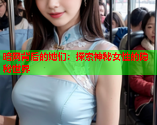 暗网背后的她们：探索神秘女性的隐秘世界