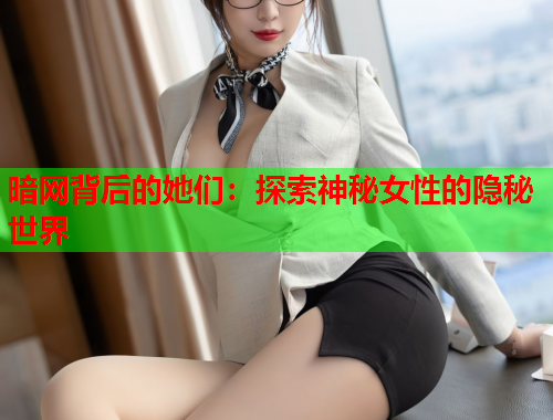 暗网背后的她们：探索神秘女性的隐秘世界