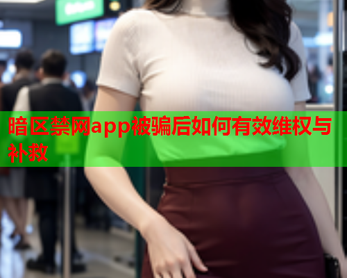 暗区禁网app被骗后如何有效维权与补救