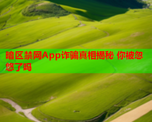 暗区禁网App诈骗真相揭秘 你被忽悠了吗