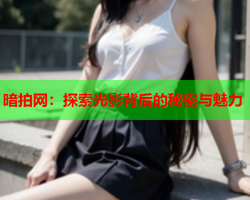 暗拍网：探索光影背后的秘密与魅力