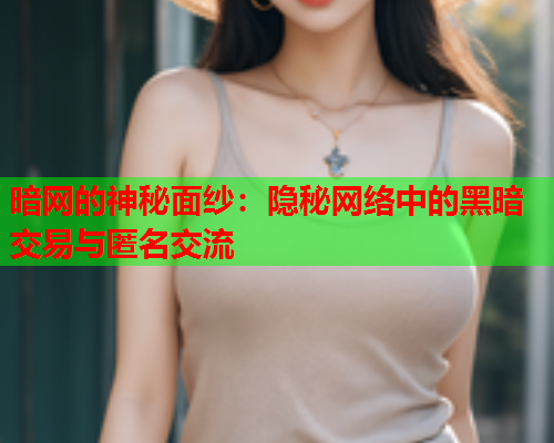 暗网的神秘面纱：隐秘网络中的黑暗交易与匿名交流