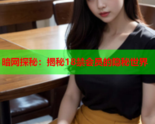 暗网探秘：揭秘18禁会员的隐秘世界