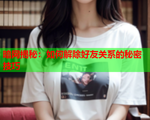 暗网揭秘：如何解除好友关系的秘密技巧