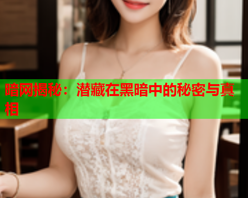 暗网揭秘：潜藏在黑暗中的秘密与真相