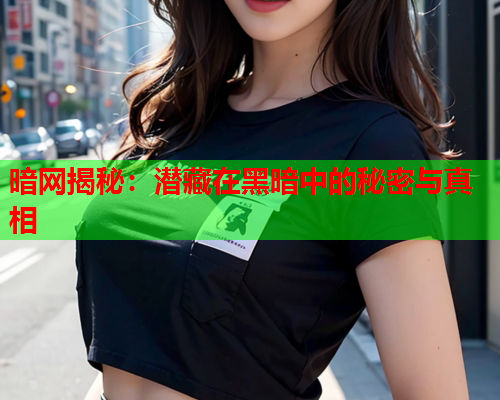 暗网揭秘：潜藏在黑暗中的秘密与真相